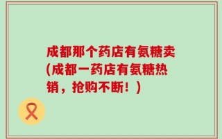 成都那个药店有氨糖卖(成都一药店有氨糖热销，抢购不断！)