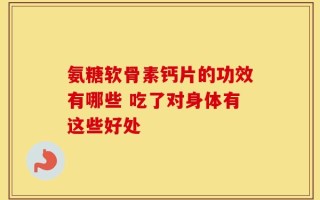 氨糖软骨素钙片的功效有哪些 吃了对身体有这些好处