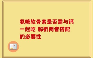 氨糖软骨素是否需与钙一起吃 解析两者搭配的必要性