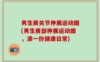 男生肩关节伸展运动图(男生肩部伸展运动图，添一份健康日常)