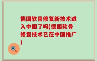 德国软骨修复新技术进入中国了吗(德国软骨修复技术已在中国推广)