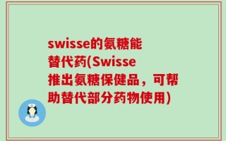 swisse的氨糖能替代药(Swisse推出氨糖保健品，可帮助替代部分药物使用)