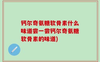 钙尔奇氨糖软骨素什么味道尝一尝钙尔奇氨糖软骨素的味道)