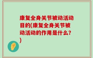 康复全身关节被动活动目的(康复全身关节被动活动的作用是什么？)