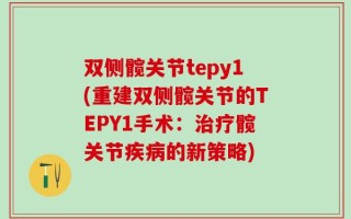双侧髋关节tepy1(重建双侧髋关节的TEPY1手术：治疗髋关节疾病的新策略)
