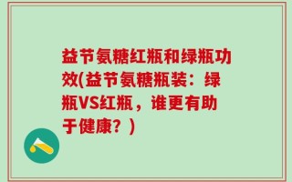 益节氨糖红瓶和绿瓶功效(益节氨糖瓶装：绿瓶VS红瓶，谁更有助于健康？)