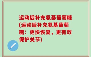 运动后补充氨基葡萄糖(运动后补充氨基葡萄糖：更快恢复，更有效保护关节)