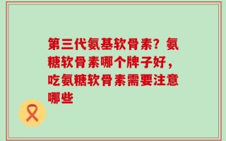 第三代氨基软骨素？氨糖软骨素哪个牌子好，吃氨糖软骨素需要注意哪些