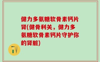 健力多氨糖软骨素钙片肾(健骨利关，健力多氨糖软骨素钙片守护你的肾脏)