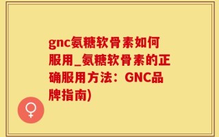 gnc氨糖软骨素如何服用_氨糖软骨素的正确服用方法：GNC品牌指南)