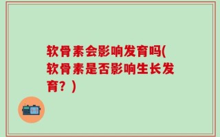 软骨素会影响发育吗(软骨素是否影响生长发育？)