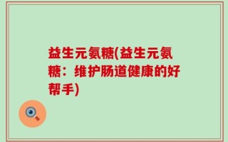益生元氨糖(益生元氨糖：维护肠道健康的好帮手)