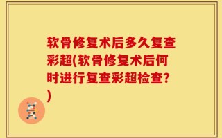 软骨修复术后多久复查彩超(软骨修复术后何时进行复查彩超检查？)