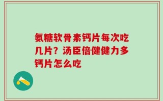氨糖软骨素钙片每次吃几片？汤臣倍健健力多钙片怎么吃
