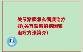 关节紫癜怎么彻底治疗好(关节紫癜的病因和治疗方法简介)