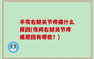 半夜右腿关节疼痛什么原因(夜间右腿关节疼痛原因有哪些？)