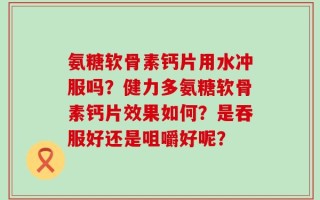 氨糖软骨素钙片用水冲服吗？健力多氨糖软骨素钙片效果如何？是吞服好还是咀嚼好呢？