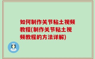 如何制作关节粘土视频教程(制作关节粘土视频教程的方法详解)