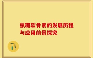 氨糖软骨素的发展历程与应用前景探究