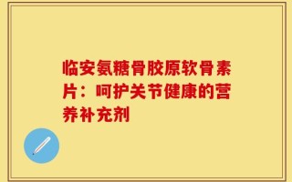 临安氨糖骨胶原软骨素片：呵护关节健康的营养补充剂