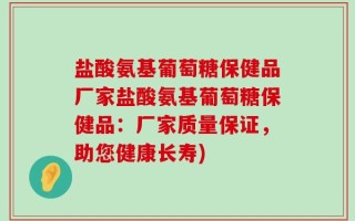 盐酸氨基葡萄糖保健品厂家盐酸氨基葡萄糖保健品：厂家质量保证，助您健康长寿)