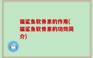 猫鲨鱼软骨素的作用(猫鲨鱼软骨素的功效简介)