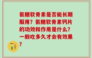 氨糖软骨素是否能长期服用？氨糖软骨素钙片的功效和作用是什么？一般吃多久才会有效果？