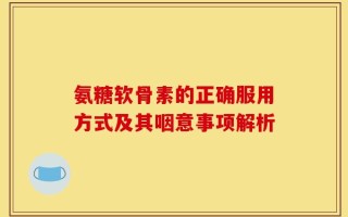 氨糖软骨素的正确服用方式及其咽意事项解析