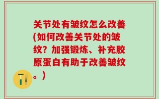 关节处有皱纹怎么改善(如何改善关节处的皱纹？加强锻炼、补充胶原蛋白有助于改善皱纹。)