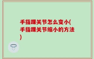 手指踝关节怎么变小(手指踝关节缩小的方法)