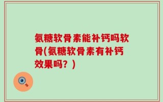 氨糖软骨素能补钙吗软骨(氨糖软骨素有补钙效果吗？)