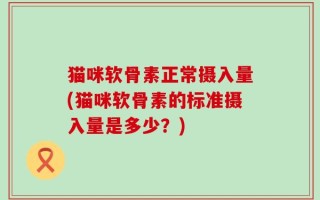 猫咪软骨素正常摄入量(猫咪软骨素的标准摄入量是多少？)