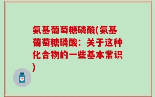 氨基葡萄糖磷酸(氨基葡萄糖磷酸：关于这种化合物的一些基本常识)