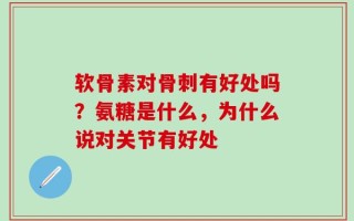软骨素对骨刺有好处吗？氨糖是什么，为什么说对关节有好处
