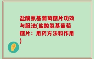盐酸氨基葡萄糖片功效与服法(盐酸氨基葡萄糖片：用药方法和作用)