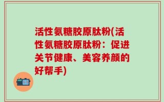 活性氨糖胶原肽粉(活性氨糖胶原肽粉：促进关节健康、美容养颜的好帮手)