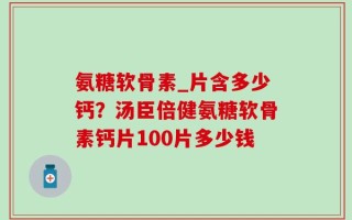 氨糖软骨素_片含多少钙？汤臣倍健氨糖软骨素钙片100片多少钱