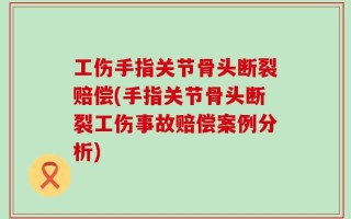 工伤手指关节骨头断裂赔偿(手指关节骨头断裂工伤事故赔偿案例分析)