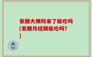氨糖大姨妈来了能吃吗(氨糖月经期能吃吗？)