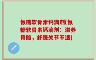 氨糖软骨素钙滴剂(氨糖软骨素钙滴剂：滋养骨骼，舒缓关节不适)
