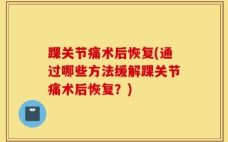 踝关节痛术后恢复(通过哪些方法缓解踝关节痛术后恢复？)