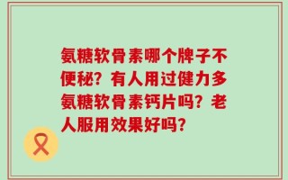 氨糖软骨素哪个牌子不便秘？有人用过健力多氨糖软骨素钙片吗？老人服用效果好吗？