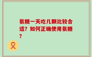 氨糖一天吃几颗比较合适？如何正确使用氨糖？