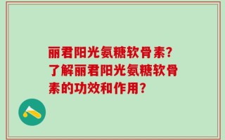 丽君阳光氨糖软骨素？了解丽君阳光氨糖软骨素的功效和作用？