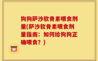 狗狗萨沙软骨素喂食剂量(萨沙软骨素喂食剂量指南：如何给狗狗正确喂食？)