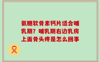 氨糖软骨素钙片适合哺乳期？哺乳期右边乳房上面骨头疼是怎么回事