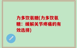 力多饮氨糖(力多饮氨糖：缓解关节疼痛的有效选择)