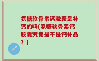 氨糖软骨素钙胶囊是补钙的吗(氨糖软骨素钙胶囊究竟是不是钙补品？)