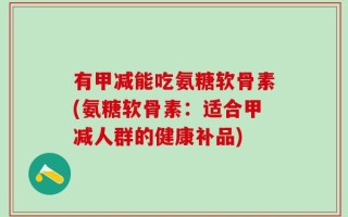 有甲减能吃氨糖软骨素(氨糖软骨素：适合甲减人群的健康补品)