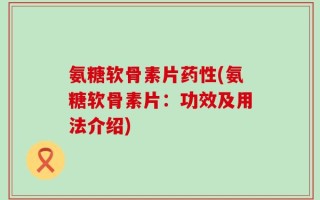 氨糖软骨素片药性(氨糖软骨素片：功效及用法介绍)